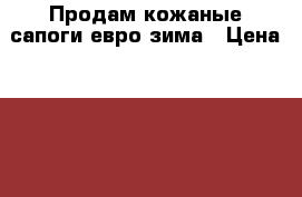 Продам кожаные сапоги евро зима › Цена ­ 6 200 - Московская обл. Одежда, обувь и аксессуары » Женская одежда и обувь   . Московская обл.